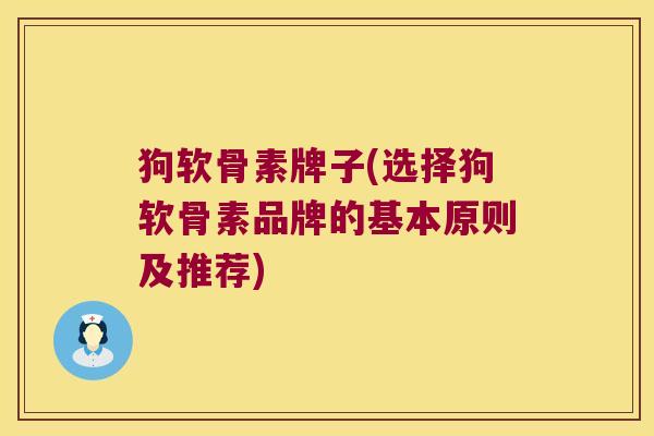 狗软骨素牌子(选择狗软骨素品牌的基本原则及推荐)