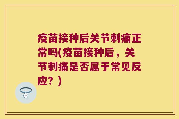 疫苗接种后关节刺痛正常吗(疫苗接种后，关节刺痛是否属于常见反应？)