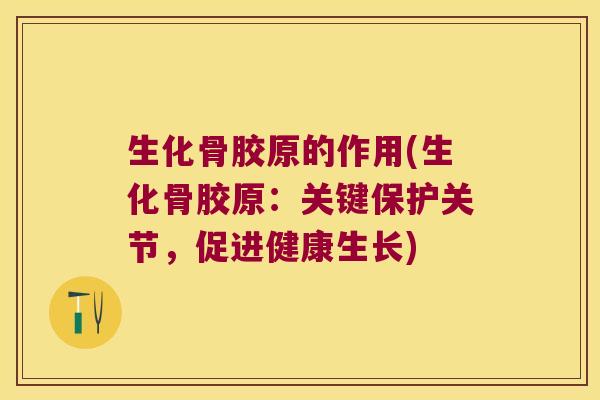 生化骨胶原的作用(生化骨胶原:关键保护关节,促进健康生长)