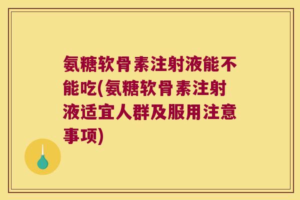 氨糖软骨素注射液能不能吃(氨糖软骨素注射液适宜人群及服用注意事项) 氨糖软骨素注射液能不能吃(氨糖软骨素注射液适宜人群及服用注意事项)