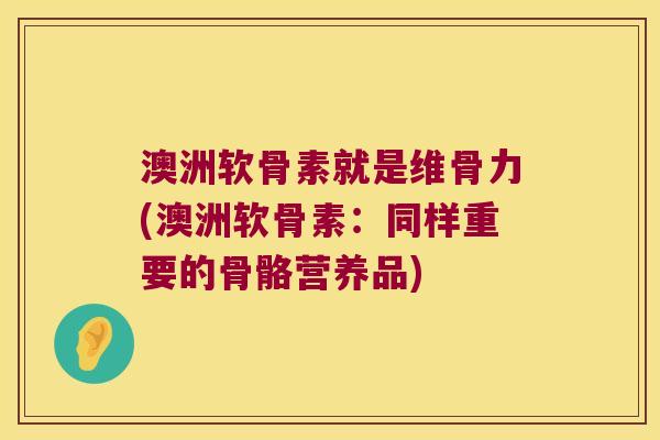 澳洲软骨素就是维骨力(澳洲软骨素:同样重要的骨骼营养品)