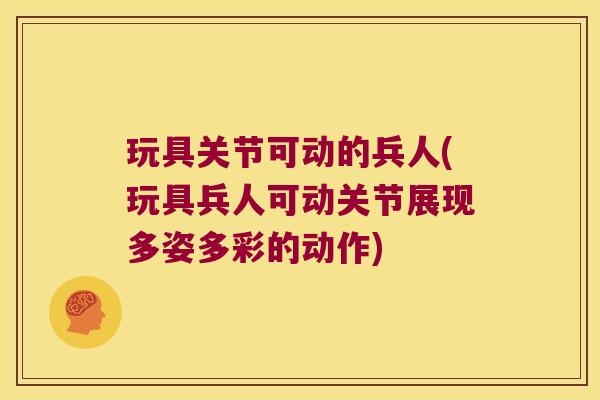 玩具关节可动的兵人(玩具兵人可动关节展现多姿多彩的动作)