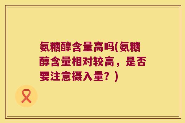 氨糖醇含量高吗(氨糖醇含量相对较高，是否要注意摄入量？)