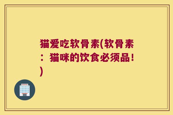 猫爱吃软骨素(软骨素:猫咪的饮食必须品!)