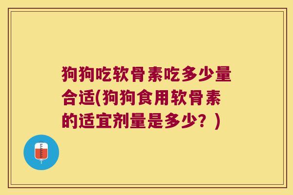 狗狗吃软骨素吃多少量合适(狗狗食用软骨素的适宜剂量是多少?)