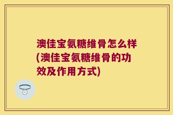 澳佳宝氨糖维骨怎么样(澳佳宝氨糖维骨的功效及作用方式)