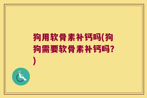 狗用软骨素补钙吗(狗狗需要软骨素补钙吗？)