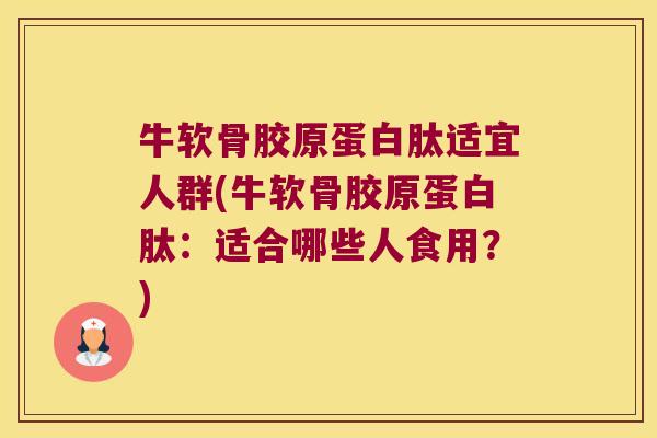 牛软骨胶原蛋白肽适宜人群(牛软骨胶原蛋白肽:适合哪些人食用?)