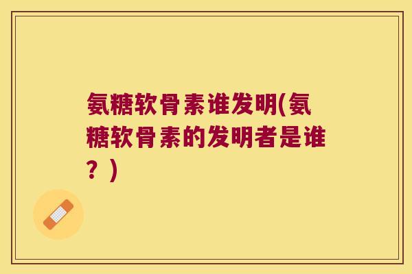 氨糖软骨素谁发明(氨糖软骨素的发明者是谁?)