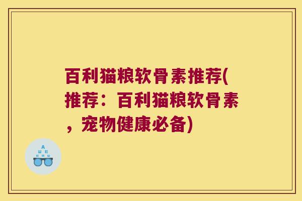 百利猫粮软骨素推荐(推荐:百利猫粮软骨素,宠物健康必备)