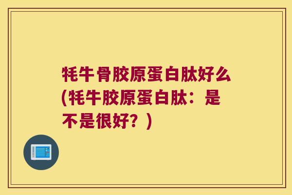 牦牛骨胶原蛋白肽好么(牦牛胶原蛋白肽:是不是很好?)