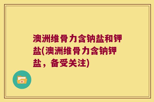 澳洲维骨力含钠盐和钾盐(澳洲维骨力含钠钾盐,备受关注)