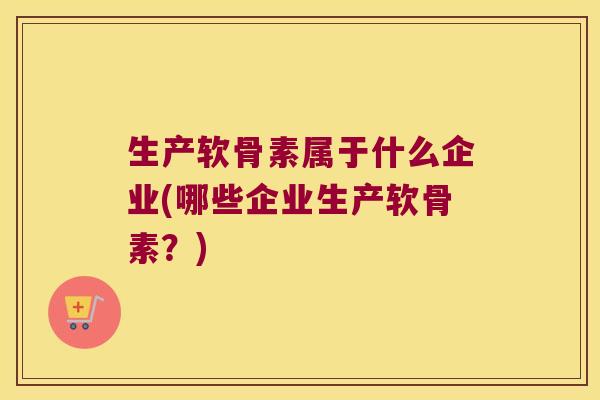 生产软骨素属于什么企业(哪些企业生产软骨素?)