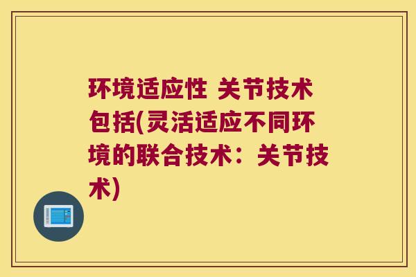 环境适应性 关节技术包括(灵活适应不同环境的联合技术:关节技术)