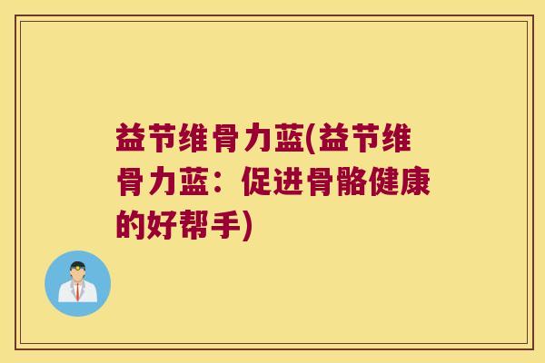 益节维骨力蓝(益节维骨力蓝:促进骨骼健康的好帮手)