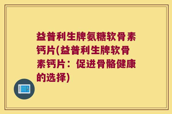 益普利生牌氨糖软骨素钙片(益普利生牌软骨素钙片:促进骨骼健康的选择)