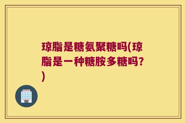 琼脂是糖氨聚糖吗(琼脂是一种糖胺多糖吗?)