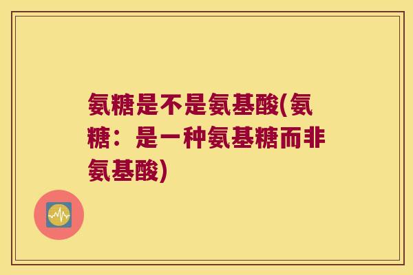 氨糖是不是氨基酸(氨糖：是一种氨基糖而非氨基酸)