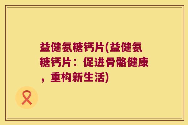 益健氨糖钙片(益健氨糖钙片:促进骨骼健康,重构新生活)