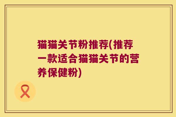 猫猫关节粉推荐(推荐一款适合猫猫关节的营养保健粉)