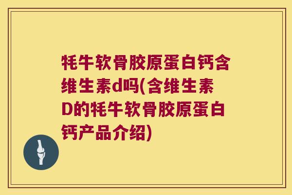 牦牛软骨胶原蛋白钙含维生素d吗(含维生素D的牦牛软骨胶原蛋白钙产品介绍) 牦牛软骨胶原蛋白钙含维生素d吗(含维生素D的牦牛软骨胶原蛋白钙产品介绍)