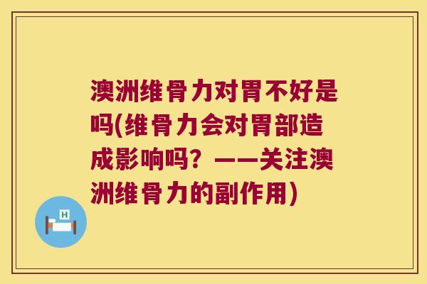 澳洲维骨力对胃不好是吗(维骨力会对胃部造成影响吗?——关注澳洲维骨力的副作用)