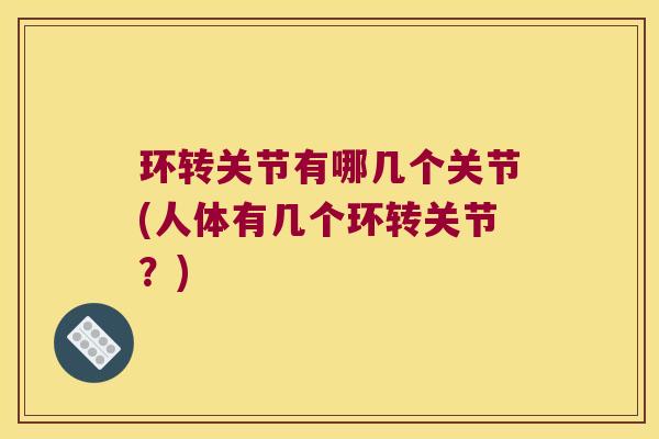 环转关节有哪几个关节(人体有几个环转关节?)
