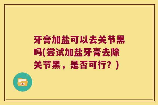 牙膏加盐可以去关节黑吗(尝试加盐牙膏去除关节黑,是否可行?)