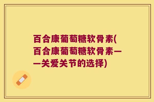 百合康葡萄糖软骨素(百合康葡萄糖软骨素——关爱关节的选择)