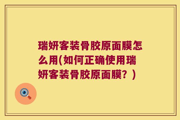 瑞妍客装骨胶原面膜怎么用(如何正确使用瑞妍客装骨胶原面膜?)