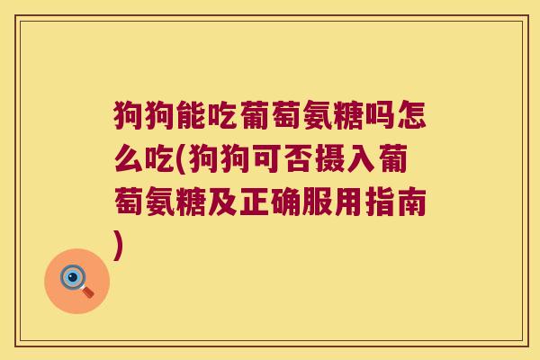 狗狗能吃葡萄氨糖吗怎么吃(狗狗可否摄入葡萄氨糖及正确服用指南)