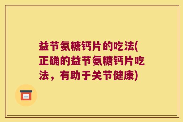 益节氨糖钙片的吃法(正确的益节氨糖钙片吃法,有助于关节健康)