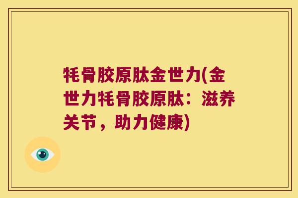 牦骨胶原肽金世力(金世力牦骨胶原肽:滋养关节,助力健康)