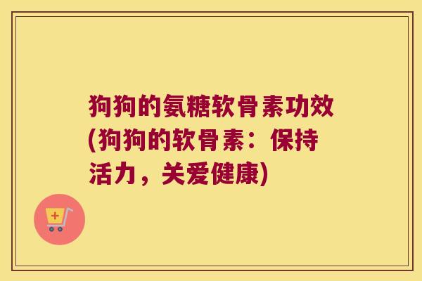 狗狗的氨糖软骨素功效(狗狗的软骨素:保持活力,关爱健康)