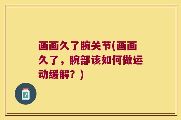 画画久了腕关节(画画久了,腕部该如何做运动缓解?) 画画久了腕关节(画画久了,腕部该如何做运动缓解?)