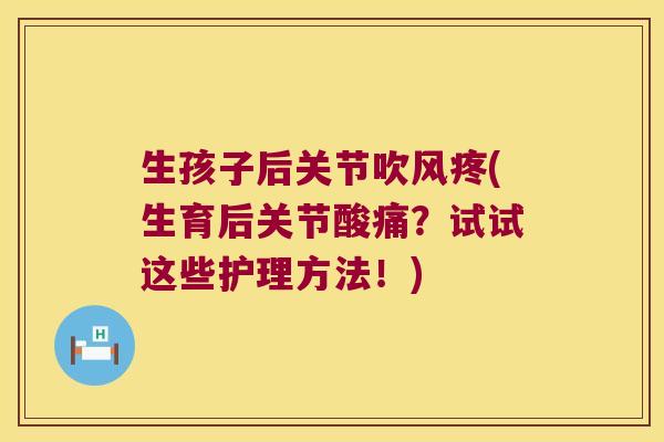 生孩子后关节吹风疼(生育后关节酸痛?试试这些护理方法!)