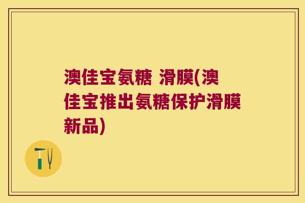 澳佳宝氨糖 滑膜(澳佳宝推出氨糖保护滑膜新品)
