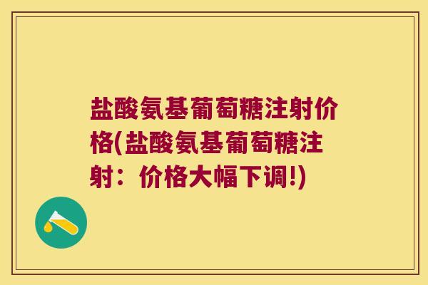 盐酸氨基葡萄糖注射价格(盐酸氨基葡萄糖注射:价格大幅下调!)