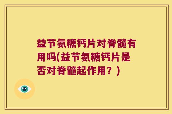 益节氨糖钙片对脊髓有用吗(益节氨糖钙片是否对脊髓起作用?)