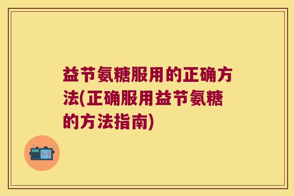 益节氨糖服用的正确方法(正确服用益节氨糖的方法指南)