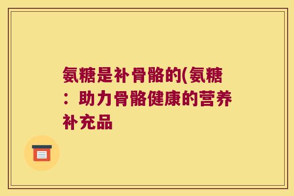 氨糖是补骨骼的(氨糖:助力骨骼健康的营养补充品