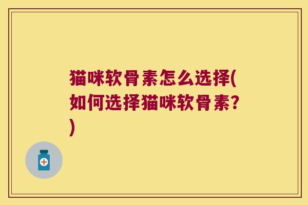 猫咪软骨素怎么选择(如何选择猫咪软骨素?)