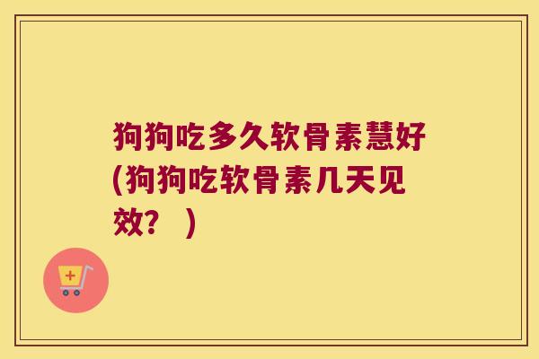 狗狗吃多久软骨素慧好(狗狗吃软骨素几天见效? )