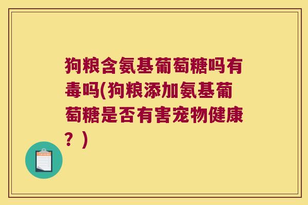 狗粮含氨基葡萄糖吗有毒吗(狗粮添加氨基葡萄糖是否有害宠物健康?)