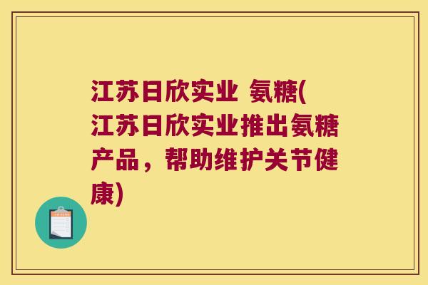 江苏日欣实业 氨糖(江苏日欣实业推出氨糖产品,帮助维护关节健康)