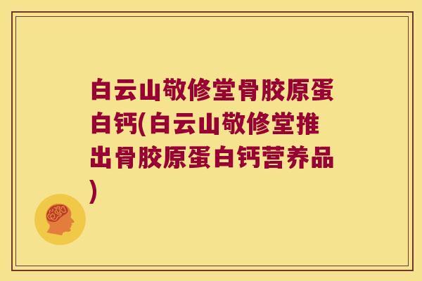 白云山敬修堂骨胶原蛋白钙(白云山敬修堂推出骨胶原蛋白钙营养品)