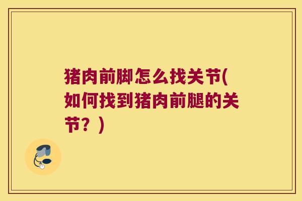 猪肉前脚怎么找关节(如何找到猪肉前腿的关节?)