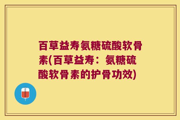 百草益寿氨糖硫酸软骨素(百草益寿:氨糖硫酸软骨素的护骨功效)