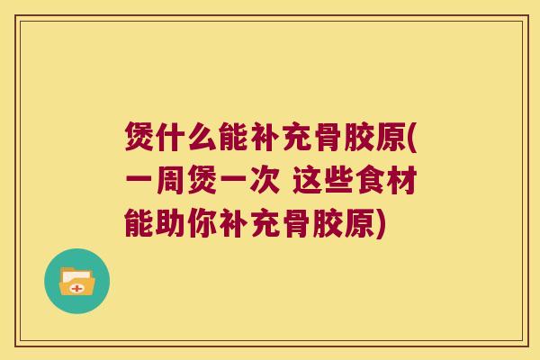 煲什么能补充骨胶原(一周煲一次 这些食材能助你补充骨胶原)