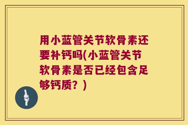 用小蓝管关节软骨素还要补钙吗(小蓝管关节软骨素是否已经包含足够钙质?)